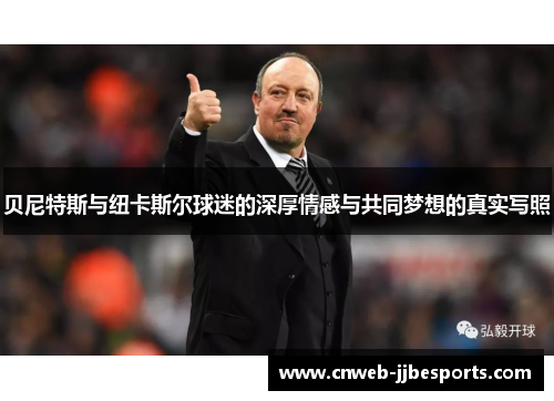 贝尼特斯与纽卡斯尔球迷的深厚情感与共同梦想的真实写照