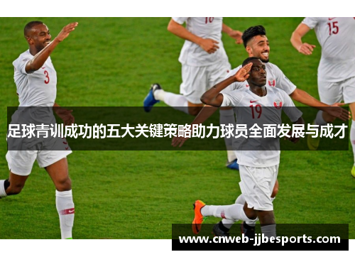足球青训成功的五大关键策略助力球员全面发展与成才