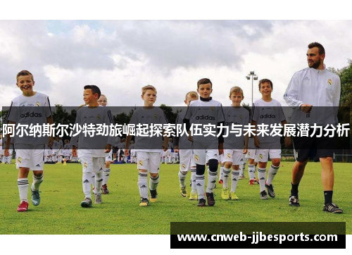 阿尔纳斯尔沙特劲旅崛起探索队伍实力与未来发展潜力分析