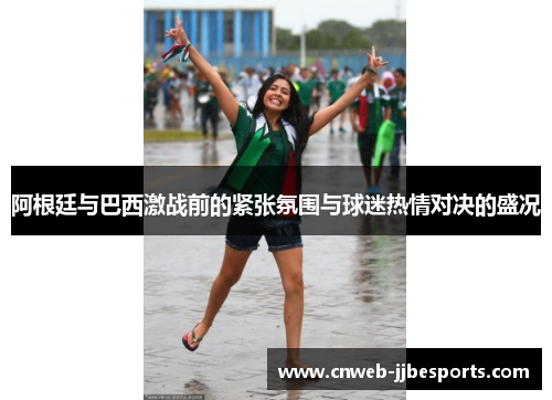 阿根廷与巴西激战前的紧张氛围与球迷热情对决的盛况