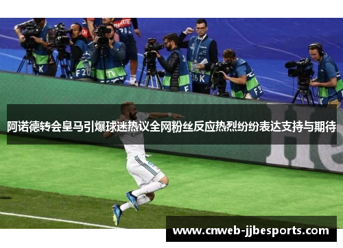 阿诺德转会皇马引爆球迷热议全网粉丝反应热烈纷纷表达支持与期待