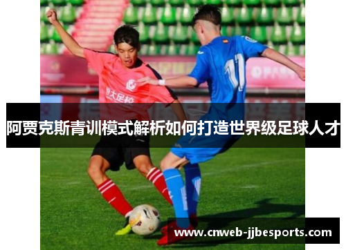 阿贾克斯青训模式解析如何打造世界级足球人才 阿贾克斯青训模式解析如何打造世界级足球人才
