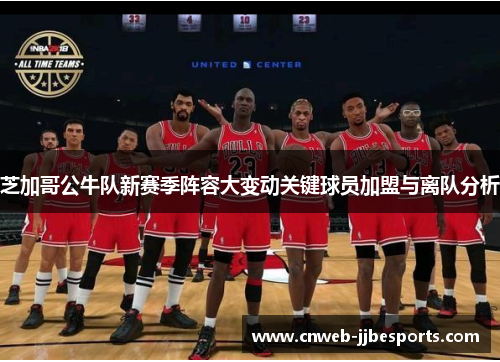 芝加哥公牛队新赛季阵容大变动关键球员加盟与离队分析