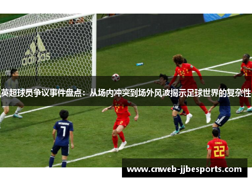 英超球员争议事件盘点：从场内冲突到场外风波揭示足球世界的复杂性