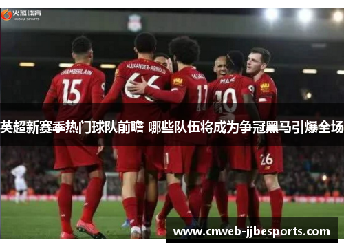 英超新赛季热门球队前瞻 哪些队伍将成为争冠黑马引爆全场