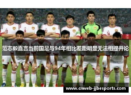 范志毅直言当前国足与94年相比差距明显无法相提并论