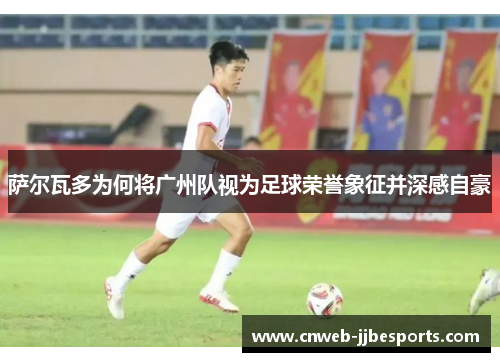 萨尔瓦多为何将广州队视为足球荣誉象征并深感自豪 萨尔瓦多为何将广州队视为足球荣誉象征并深感自豪