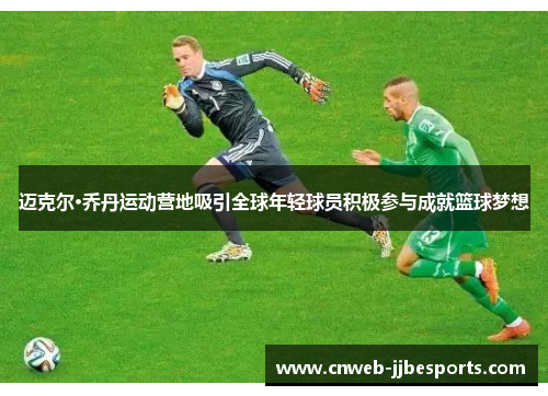 迈克尔·乔丹运动营地吸引全球年轻球员积极参与成就篮球梦想