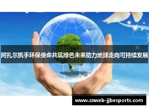 阿扎尔携手环保使命共筑绿色未来助力地球走向可持续发展