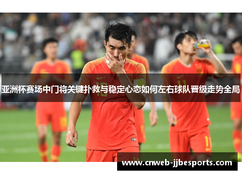 亚洲杯赛场中门将关键扑救与稳定心态如何左右球队晋级走势全局