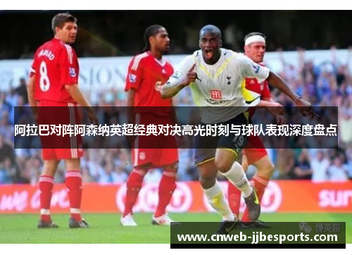 阿拉巴对阵阿森纳英超经典对决高光时刻与球队表现深度盘点 阿拉巴对阵阿森纳英超经典对决高光时刻与球队表现深度盘点