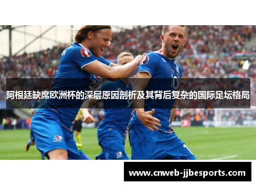 阿根廷缺席欧洲杯的深层原因剖析及其背后复杂的国际足坛格局