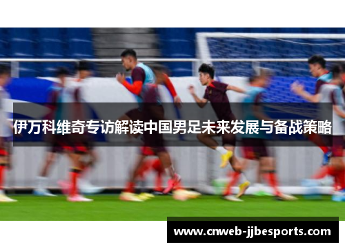 伊万科维奇专访解读中国男足未来发展与备战策略 伊万科维奇专访解读中国男足未来发展与备战策略