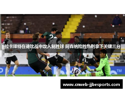 拉卡泽特在德比战中攻入制胜球 阿森纳险胜热刺拿下关键三分