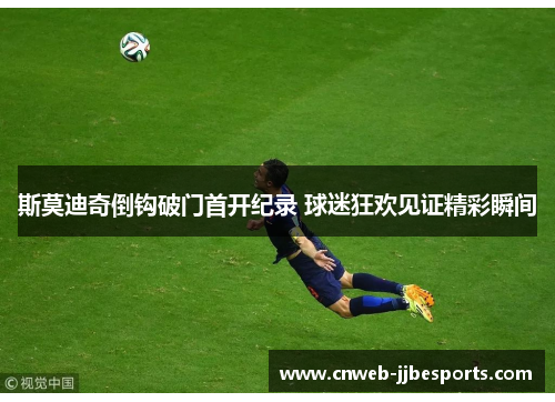 斯莫迪奇倒钩破门首开纪录 球迷狂欢见证精彩瞬间