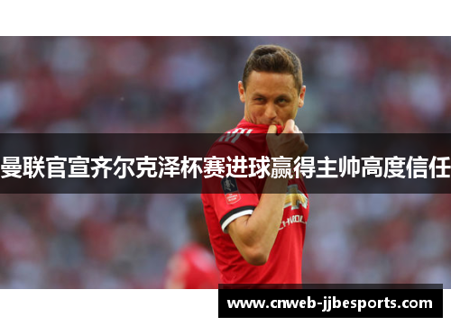 曼联官宣齐尔克泽杯赛进球赢得主帅高度信任