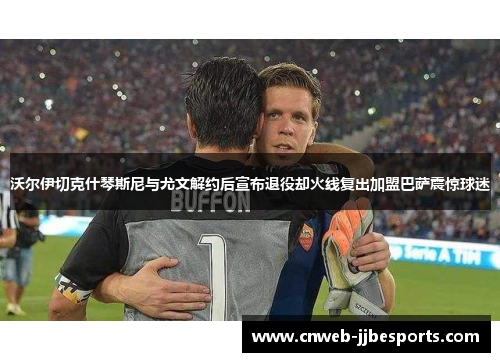 沃尔伊切克什琴斯尼与尤文解约后宣布退役却火线复出加盟巴萨震惊球迷 沃尔伊切克什琴斯尼与尤文解约后宣布退役却火线复出加盟巴萨震惊球迷
