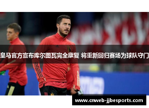 皇马官方宣布库尔图瓦完全康复 将重新回归赛场为球队守门
