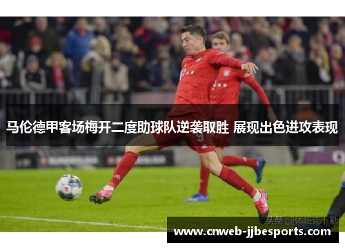 马伦德甲客场梅开二度助球队逆袭取胜 展现出色进攻表现