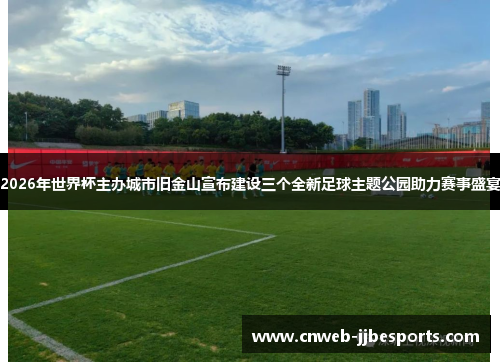 2026年世界杯主办城市旧金山宣布建设三个全新足球主题公园助力赛事盛宴