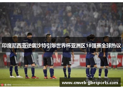印度尼西亚逆袭沙特引爆世界杯亚洲区18强赛全球热议 印度尼西亚逆袭沙特引爆世界杯亚洲区18强赛全球热议