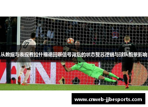 从数据与表现看拉什福德回暖信号背后的状态复苏逻辑与球队前景影响 从数据与表现看拉什福德回暖信号背后的状态复苏逻辑与球队前景影响