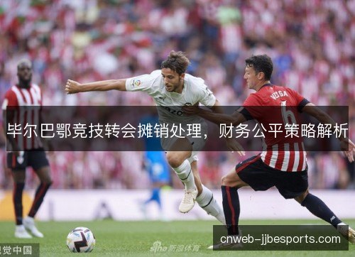 毕尔巴鄂竞技转会摊销处理，财务公平策略解析